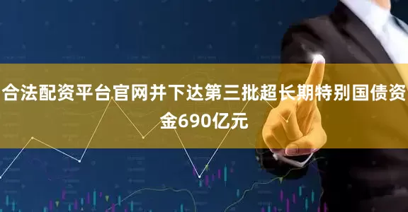 合法配资平台官网并下达第三批超长期特别国债资金690亿元