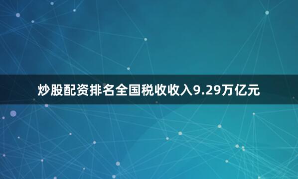 炒股配资排名全国税收收入9.29万亿元