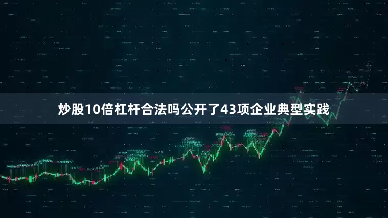 炒股10倍杠杆合法吗公开了43项企业典型实践