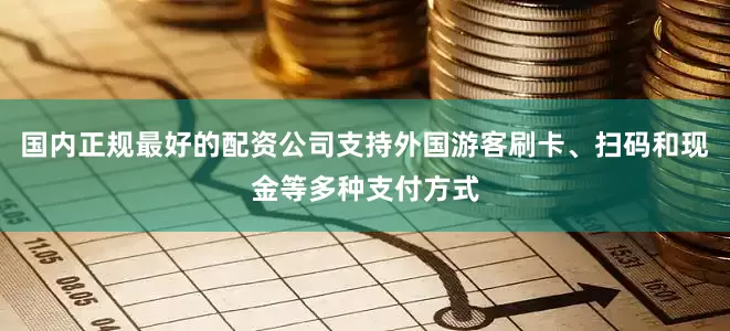 国内正规最好的配资公司支持外国游客刷卡、扫码和现金等多种支付方式