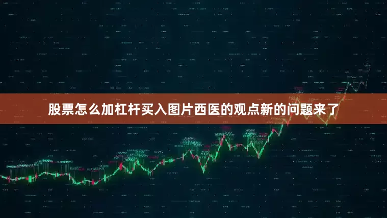 股票怎么加杠杆买入图片西医的观点新的问题来了