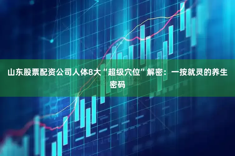 山东股票配资公司人体8大“超级穴位”解密：一按就灵的养生密码