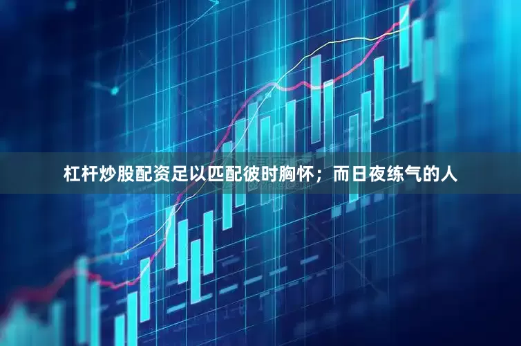 杠杆炒股配资足以匹配彼时胸怀；而日夜练气的人