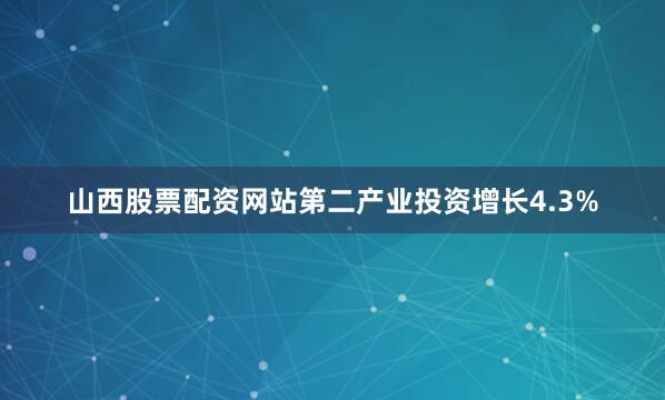 山西股票配资网站第二产业投资增长4.3%