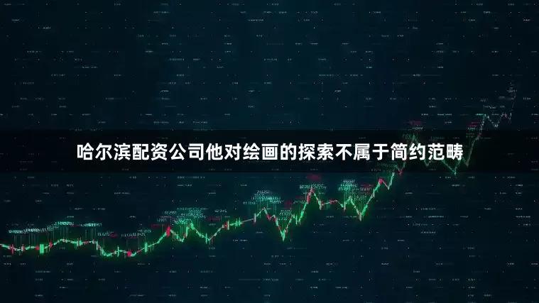 哈尔滨配资公司他对绘画的探索不属于简约范畴