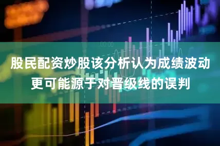 股民配资炒股该分析认为成绩波动更可能源于对晋级线的误判