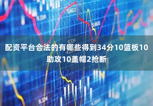 配资平台合法的有哪些得到34分10篮板10助攻10盖帽2抢断