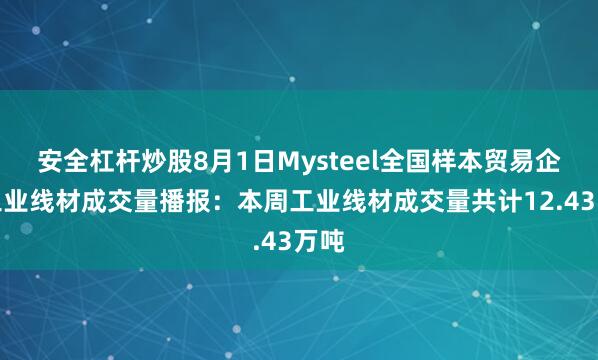 安全杠杆炒股8月1日Mysteel全国样本贸易企业工业线材成交量播报：本周工业线材成交量共计12.43万吨
