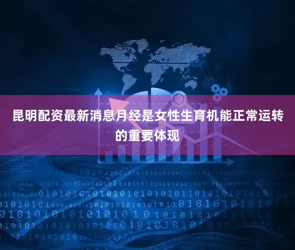 昆明配资最新消息月经是女性生育机能正常运转的重要体现