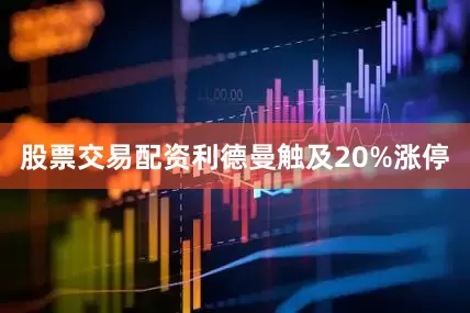 股票交易配资利德曼触及20%涨停