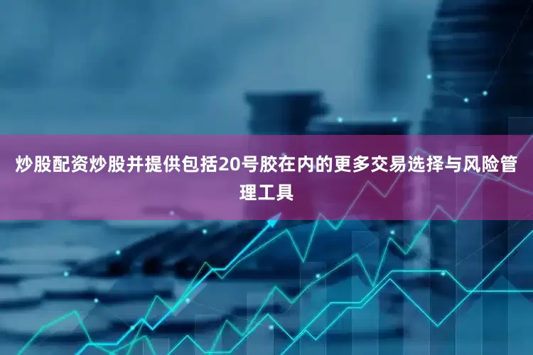 炒股配资炒股并提供包括20号胶在内的更多交易选择与风险管理工具