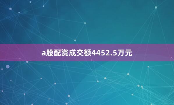a股配资成交额4452.5万元