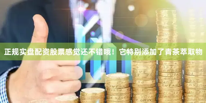 正规实盘配资股票感觉还不错哦！它特别添加了青茶萃取物