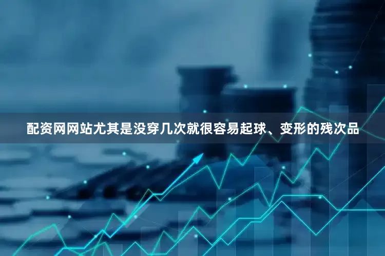 配资网网站尤其是没穿几次就很容易起球、变形的残次品