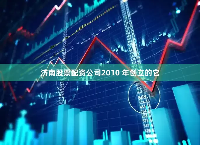 济南股票配资公司2010 年创立的它