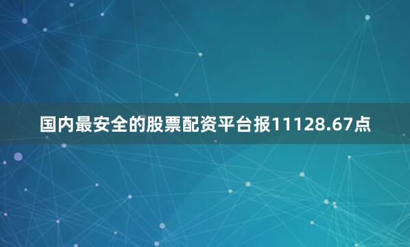 国内最安全的股票配资平台报11128.67点