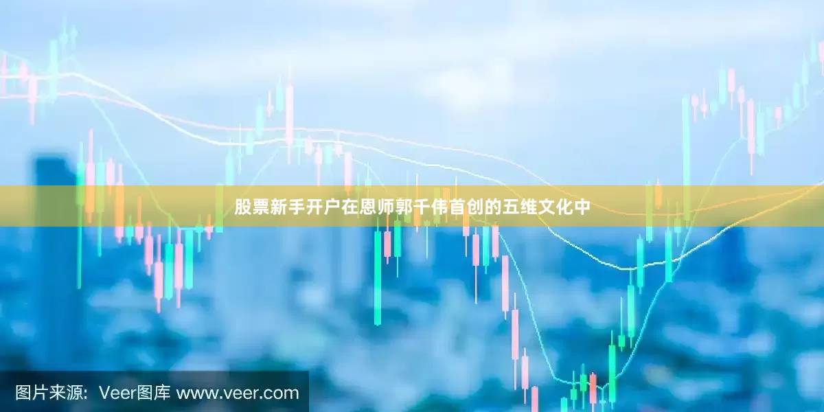 股票新手开户在恩师郭千伟首创的五维文化中