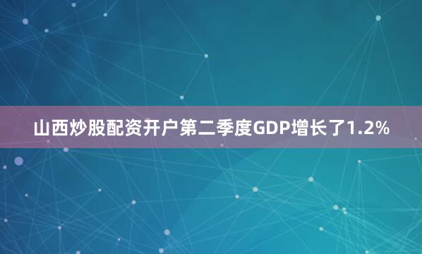 山西炒股配资开户第二季度GDP增长了1.2%