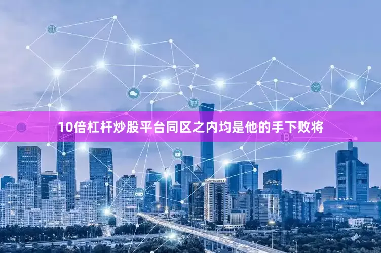 10倍杠杆炒股平台同区之内均是他的手下败将