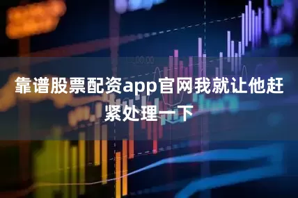 靠谱股票配资app官网我就让他赶紧处理一下