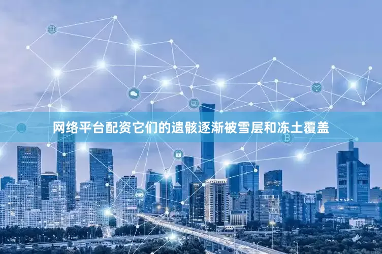 网络平台配资它们的遗骸逐渐被雪层和冻土覆盖