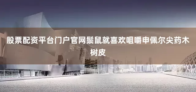 股票配资平台门户官网鬃鼠就喜欢咀嚼申佩尔尖药木树皮