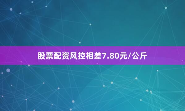 股票配资风控相差7.80元/公斤
