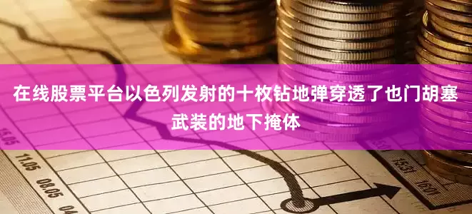 在线股票平台以色列发射的十枚钻地弹穿透了也门胡塞武装的地下掩体