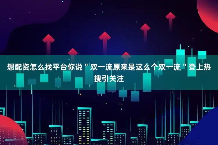 想配资怎么找平台你说＂双一流原来是这么个双一流＂登上热搜引关注