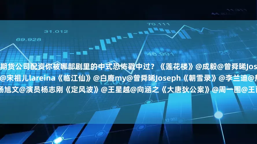 期货公司配资你被哪部剧里的中式恐怖戳中过？《莲花楼》@成毅@曾舜晞Joseph《无忧渡》@任嘉伦Allen@宋祖儿lareina《临江仙》@白鹿my@曾舜晞Joseph《朝雪录》@李兰迪@敖瑞鹏的微博《唐朝诡事录》@杨旭文@演员杨志刚《定风波》@王星越@向涵之《大唐狄公案》@周一围@王丽坤《七根心简》@宋威龙99@刘浩存《河神》@李现ing@王紫璇CiC……欢迎在评论区推荐更多相关剧集~~#中元节
