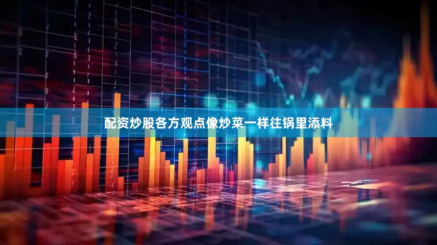 配资炒股各方观点像炒菜一样往锅里添料
