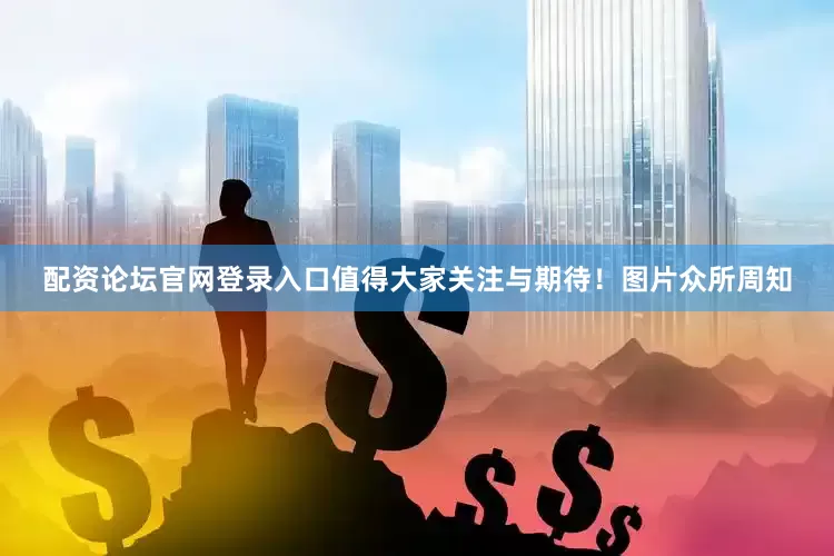 配资论坛官网登录入口值得大家关注与期待！图片众所周知