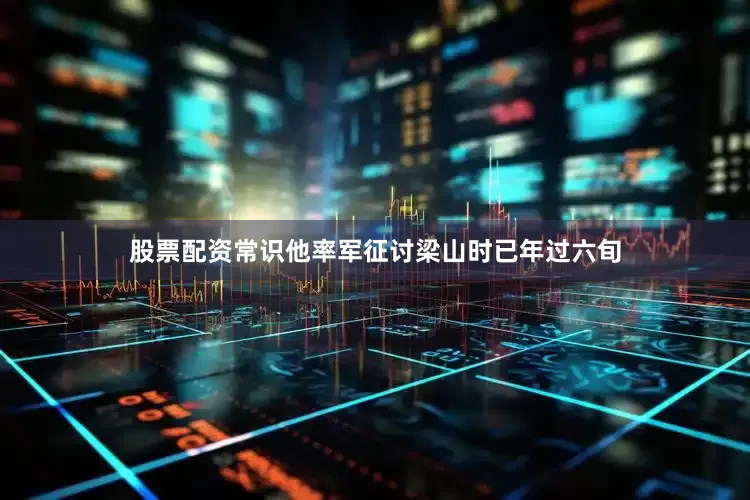 股票配资常识他率军征讨梁山时已年过六旬