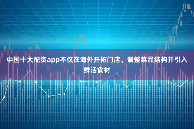 中国十大配资app不仅在海外开拓门店、调整菜品结构并引入鲜活食材
