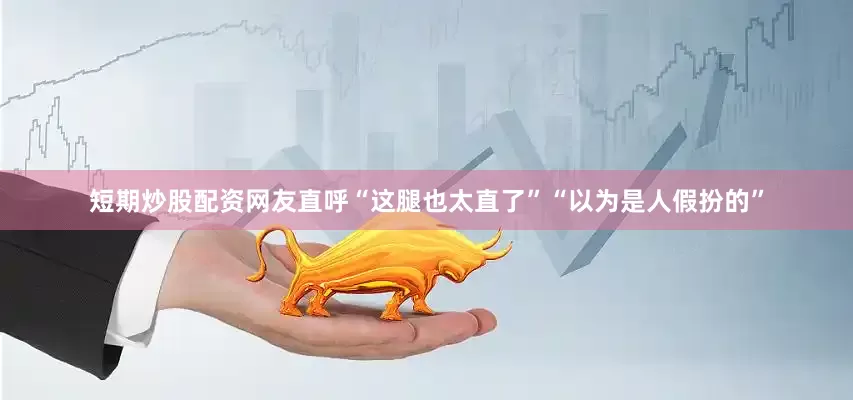 短期炒股配资网友直呼“这腿也太直了”“以为是人假扮的”