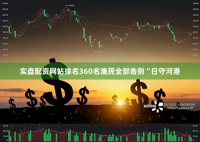 实盘配资网站排名360名渔民全部告别“日守河港