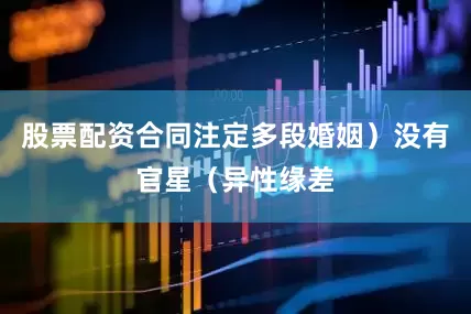 股票配资合同注定多段婚姻）没有官星（异性缘差
