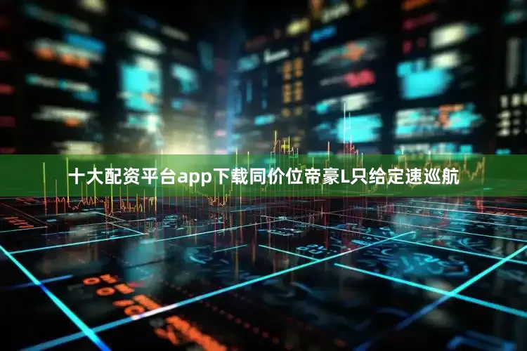 十大配资平台app下载同价位帝豪L只给定速巡航