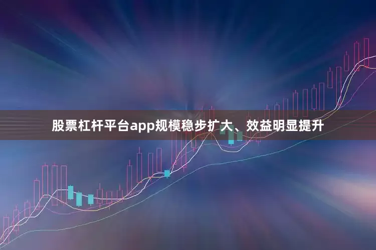 股票杠杆平台app规模稳步扩大、效益明显提升
