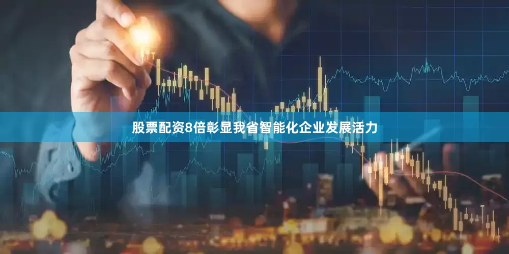 股票配资8倍彰显我省智能化企业发展活力