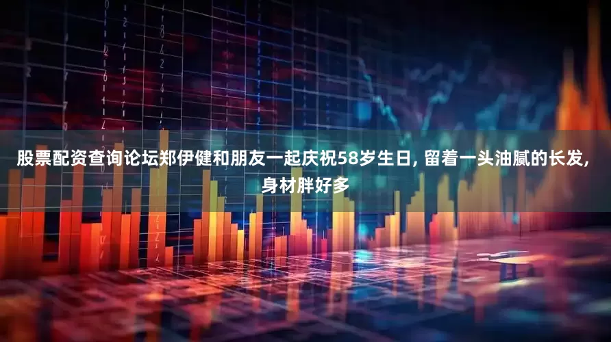 股票配资查询论坛郑伊健和朋友一起庆祝58岁生日, 留着一头油腻的长发, 身材胖好多