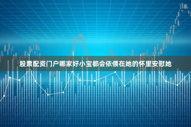 股票配资门户哪家好小宝都会依偎在她的怀里安慰她