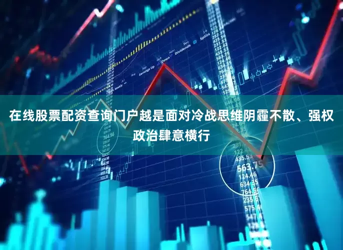 在线股票配资查询门户越是面对冷战思维阴霾不散、强权政治肆意横行