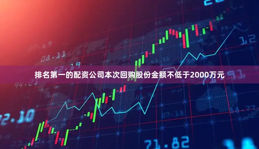 排名第一的配资公司本次回购股份金额不低于2000万元