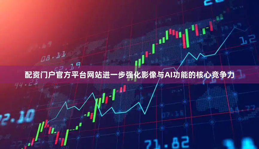 配资门户官方平台网站进一步强化影像与AI功能的核心竞争力