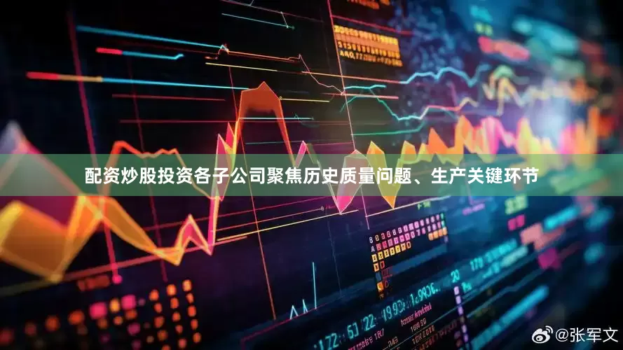 配资炒股投资各子公司聚焦历史质量问题、生产关键环节