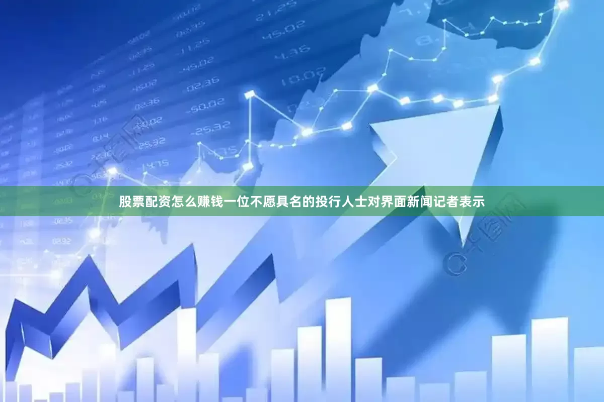 股票配资怎么赚钱　　一位不愿具名的投行人士对界面新闻记者表示