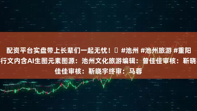 配资平台实盘带上长辈们一起无忧！⏳#池州 #池州旅游 #重阳节 #重阳节旅行文内含AI生图元素图源：池州文化旅游编辑：曾佳佳审核：靳晓宇终审：马蓉