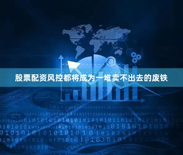 股票配资风控都将成为一堆卖不出去的废铁