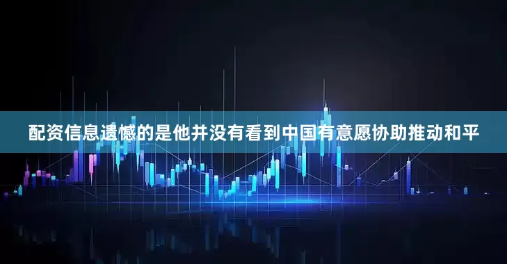 配资信息遗憾的是他并没有看到中国有意愿协助推动和平